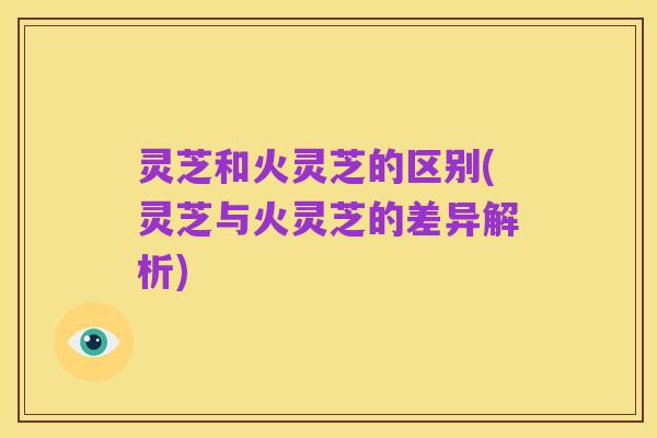 灵芝和火灵芝的区别(灵芝与火灵芝的差异解析)