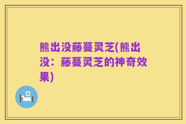 熊出没藤蔓灵芝(熊出没:藤蔓灵芝的神奇效果)