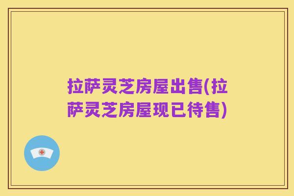 拉萨灵芝房屋出售(拉萨灵芝房屋现已待售)
