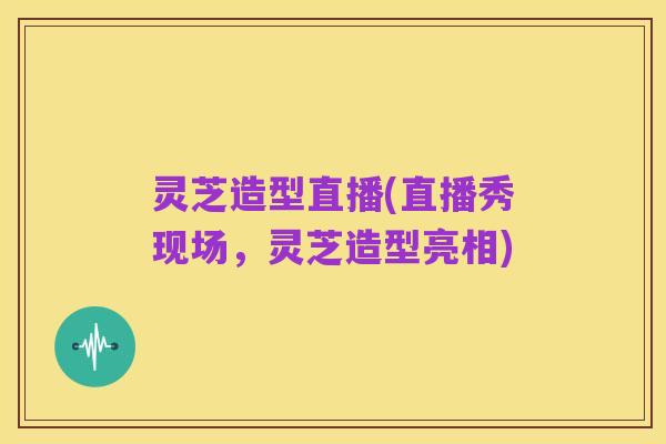 灵芝造型直播(直播秀现场,灵芝造型亮相)