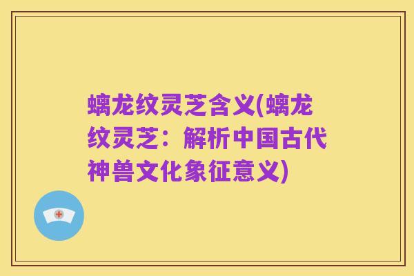 螭龙纹灵芝含义(螭龙纹灵芝:解析中国古代神兽文化象征意义)