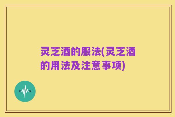 灵芝酒的服法(灵芝酒的用法及注意事项)