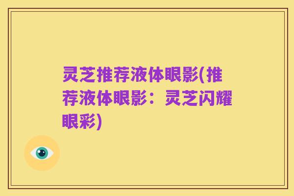 灵芝推荐液体眼影(推荐液体眼影:灵芝闪耀眼彩)
