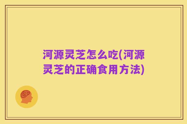 河源灵芝怎么吃(河源灵芝的正确食用方法)