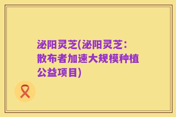 泌阳灵芝(泌阳灵芝:散布者加速大规模种植公益项目)