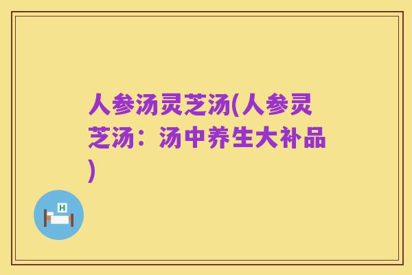 人参汤灵芝汤(人参灵芝汤:汤中养生大补品)