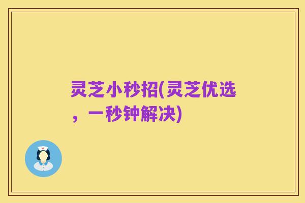 灵芝小秒招(灵芝优选,一秒钟解决)