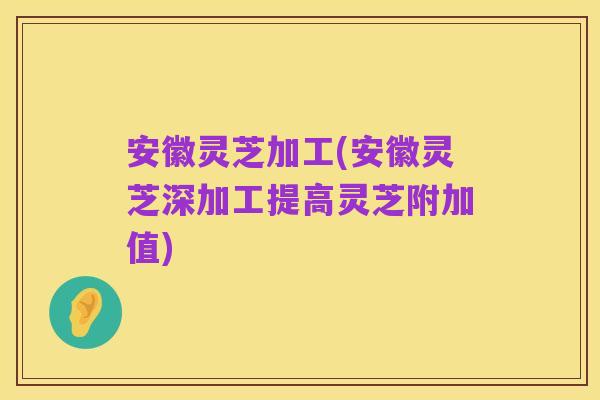 安徽灵芝加工(安徽灵芝深加工提高灵芝附加值)