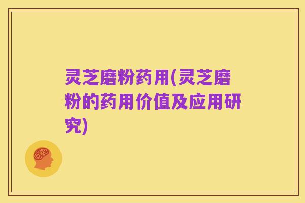 灵芝磨粉药用(灵芝磨粉的药用价值及应用研究)