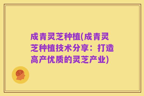成青灵芝种植(成青灵芝种植技术分享：打造高产优质的灵芝产业)
