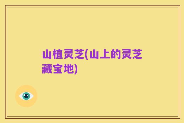 山植灵芝(山上的灵芝藏宝地)