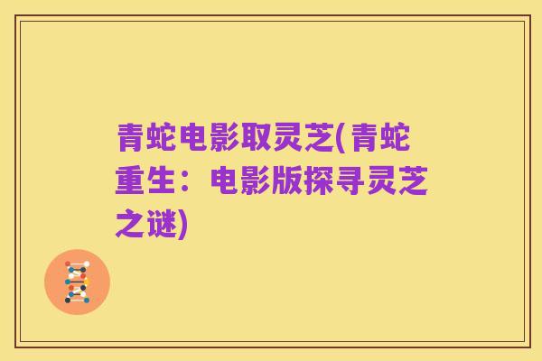 青蛇电影取灵芝(青蛇重生：电影版探寻灵芝之谜)