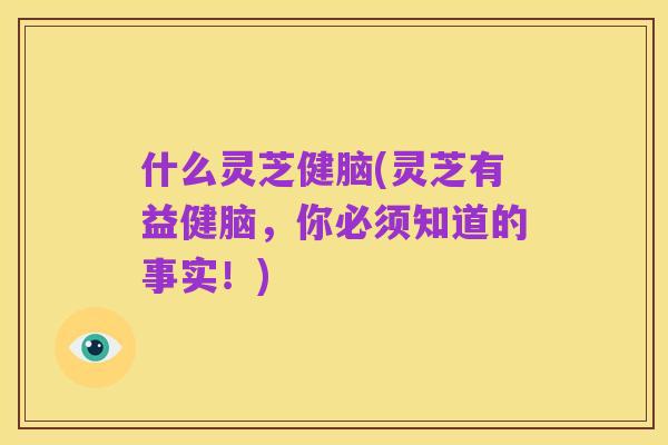 什么灵芝健脑(灵芝有益健脑,你必须知道的事实!)