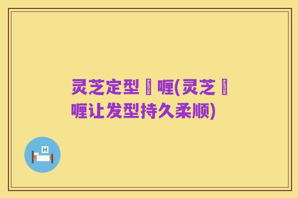 灵芝定型啫喱(灵芝啫喱让发型持久柔顺)