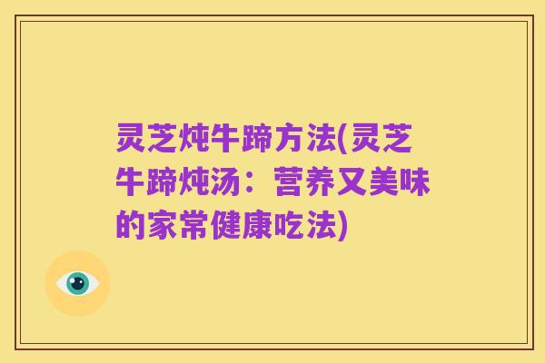灵芝炖牛蹄方法(灵芝牛蹄炖汤：营养又美味的家常健康吃法)