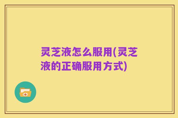 灵芝液怎么服用(灵芝液的正确服用方式)