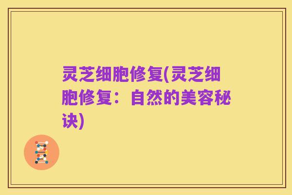 灵芝细胞修复(灵芝细胞修复:自然的美容秘诀)