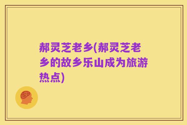 郝灵芝老乡(郝灵芝老乡的故乡乐山成为旅游热点)