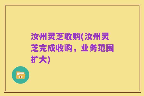 汝州灵芝收购(汝州灵芝完成收购,业务范围扩大)