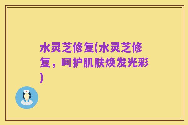 水灵芝修复(水灵芝修复,呵护肌肤焕发光彩)