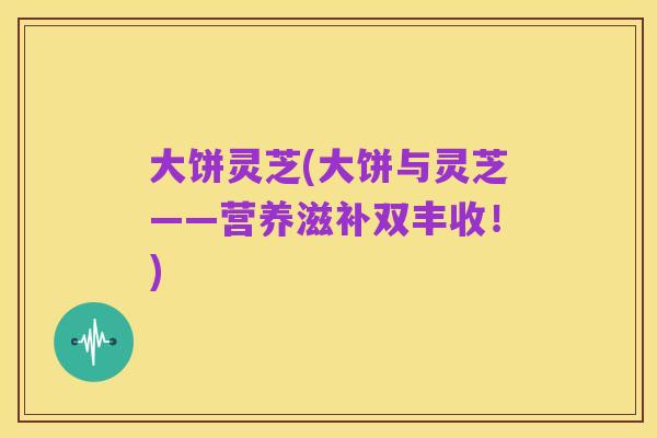 大饼灵芝(大饼与灵芝——营养滋补双丰收！)