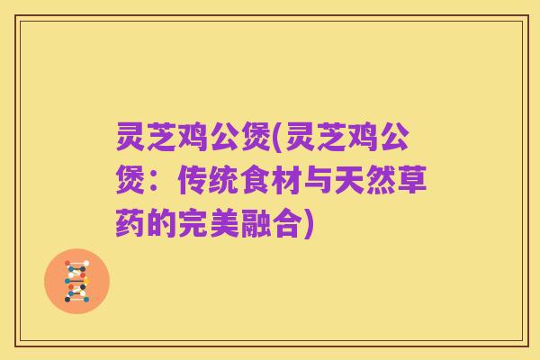 灵芝鸡公煲(灵芝鸡公煲:传统食材与天然草药的完美融合)