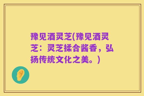 豫见酒灵芝(豫见酒灵芝：灵芝揉合酱香，弘扬传统文化之美。)