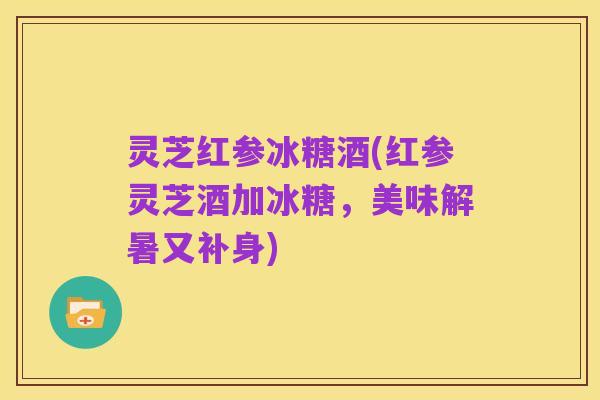 灵芝红参冰糖酒(红参灵芝酒加冰糖,美味解暑又补身)