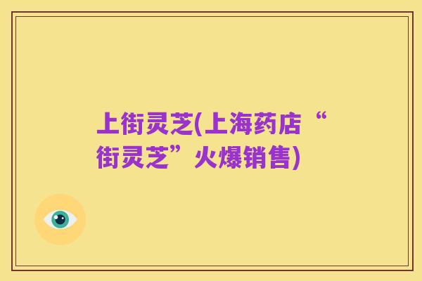 上街灵芝(上海药店“街灵芝”火爆销售)