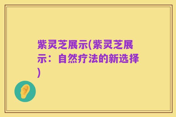 紫灵芝展示(紫灵芝展示:自然疗法的新选择)