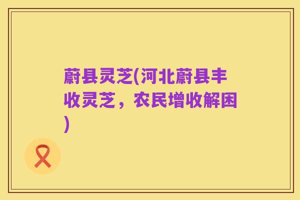 蔚县灵芝(河北蔚县丰收灵芝，农民增收解困)