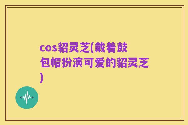 cos貂灵芝(戴着鼓包帽扮演可爱的貂灵芝)