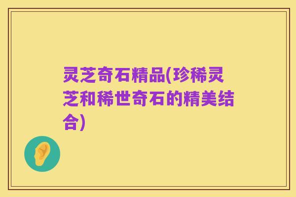 灵芝奇石精品(珍稀灵芝和稀世奇石的精美结合)