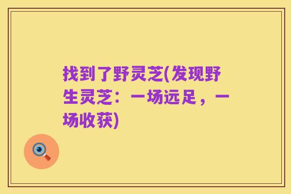 找到了野灵芝(发现野生灵芝：一场远足，一场收获)