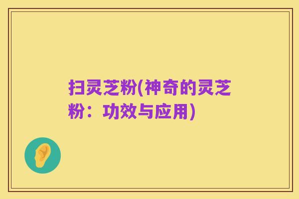 扫灵芝粉(神奇的灵芝粉:功效与应用)