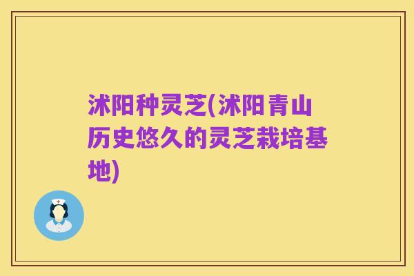 沭阳种灵芝(沭阳青山历史悠久的灵芝栽培基地)