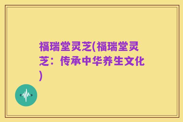 福瑞堂灵芝(福瑞堂灵芝:传承中华养生文化)