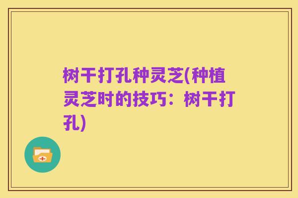 树干打孔种灵芝(种植灵芝时的技巧:树干打孔)