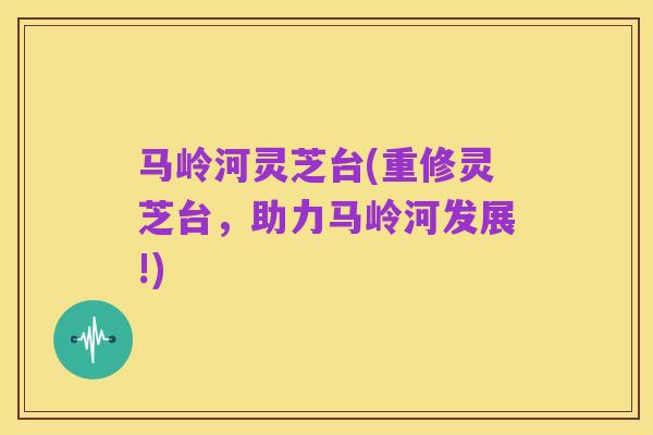 马岭河灵芝台(重修灵芝台,助力马岭河发展!)