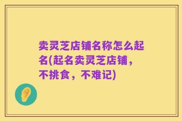 卖灵芝店铺名称怎么起名(起名卖灵芝店铺，不挑食，不难记)