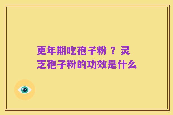 更年期吃孢子粉 ？灵芝孢子粉的功效是什么