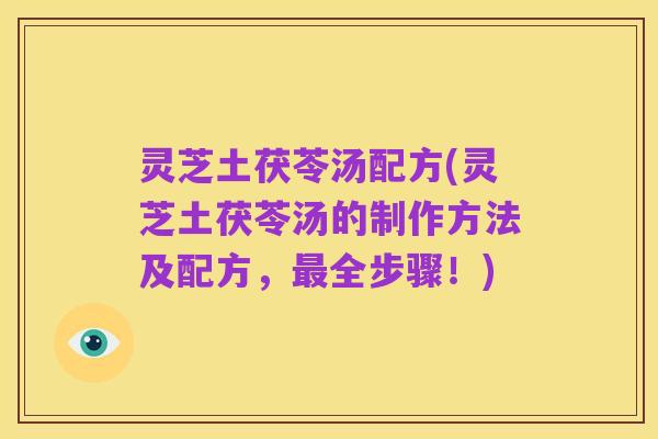 灵芝土茯苓汤配方(灵芝土茯苓汤的制作方法及配方，最全步骤！)