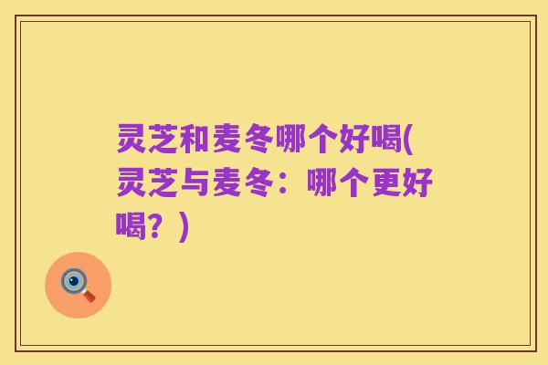 灵芝和麦冬哪个好喝(灵芝与麦冬：哪个更好喝？)