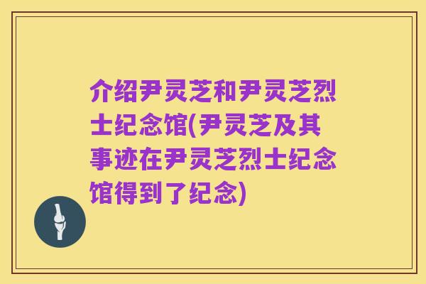介绍尹灵芝和尹灵芝烈士纪念馆(尹灵芝及其事迹在尹灵芝烈士纪念馆得到了纪念)