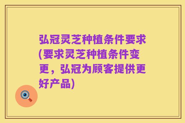 弘冠灵芝种植条件要求(要求灵芝种植条件变更，弘冠为顾客提供更好产品)