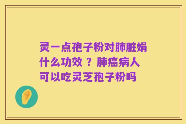 灵一点孢子粉对肺脏娟什么功效 ?肺癌病人可以吃灵芝孢子粉吗
