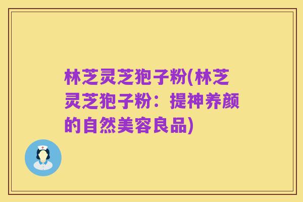 林芝灵芝狍子粉(林芝灵芝狍子粉:提神养颜的自然美容良品)
