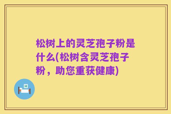 松树上的灵芝孢子粉是什么(松树含灵芝孢子粉,助您重获健康)