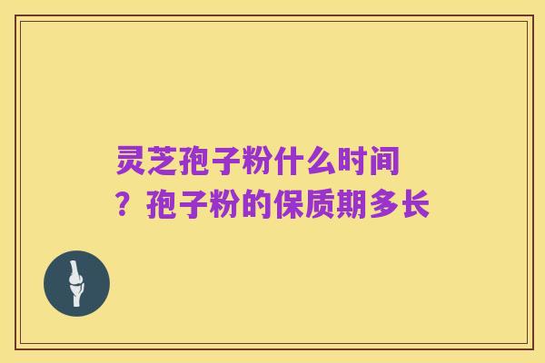 灵芝孢子粉什么时间 ?孢子粉的保质期多长