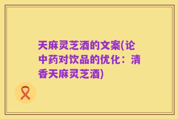 天麻灵芝酒的文案(论中药对饮品的优化:清香天麻灵芝酒)